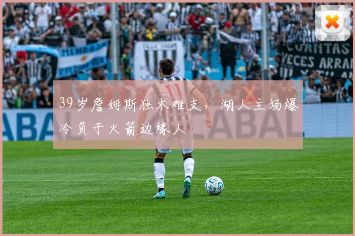 39岁詹姆斯独木难支，湖人主场爆冷负于火箭边缘人