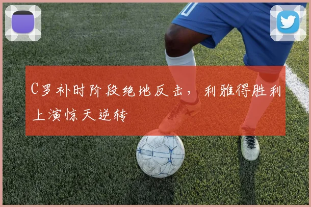 C罗补时阶段绝地反击，利雅得胜利上演惊天逆转