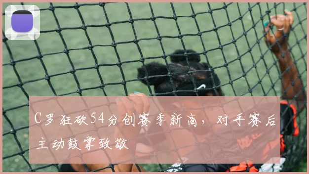 C罗狂砍54分创赛季新高，对手赛后主动鼓掌致敬