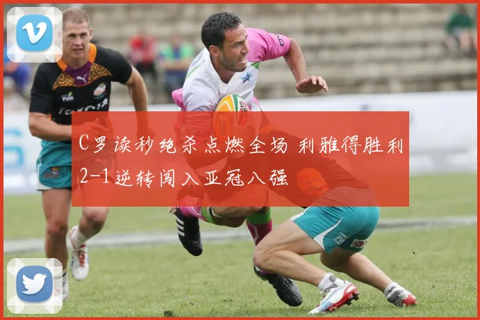 C罗读秒绝杀点燃全场 利雅得胜利2-1逆转闯入亚冠八强