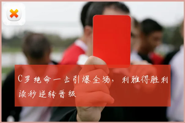 C罗绝命一击引爆全场，利雅得胜利读秒逆转晋级