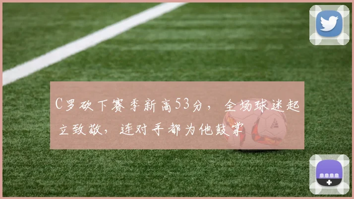 C罗砍下赛季新高53分，全场球迷起立致敬，连对手都为他鼓掌