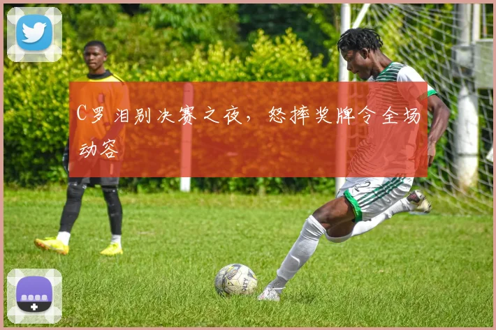 C罗泪别决赛之夜，怒摔奖牌令全场动容